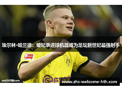 埃尔林·哈兰德：破纪录进球机器成为足坛新世纪最强射手