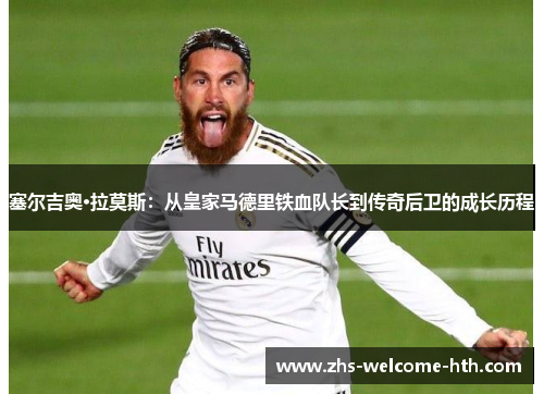 塞尔吉奥·拉莫斯：从皇家马德里铁血队长到传奇后卫的成长历程