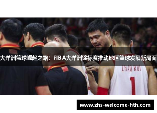 大洋洲篮球崛起之路：FIBA大洋洲锦标赛推动地区篮球发展新局面