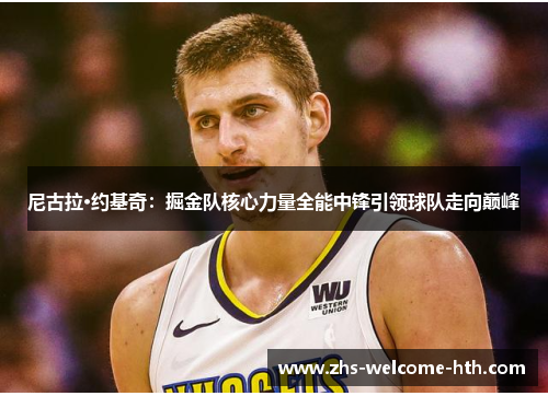 尼古拉·约基奇：掘金队核心力量全能中锋引领球队走向巅峰