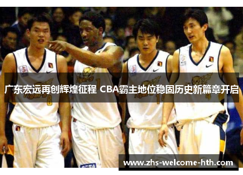 广东宏远再创辉煌征程 CBA霸主地位稳固历史新篇章开启