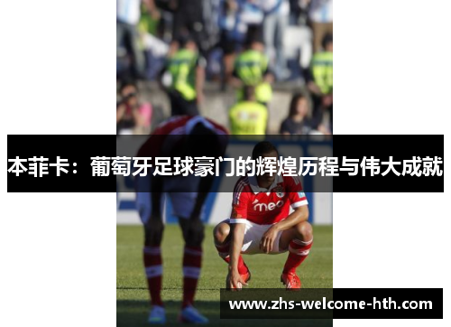 本菲卡：葡萄牙足球豪门的辉煌历程与伟大成就