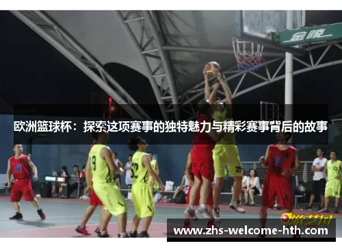 欧洲篮球杯：探索这项赛事的独特魅力与精彩赛事背后的故事