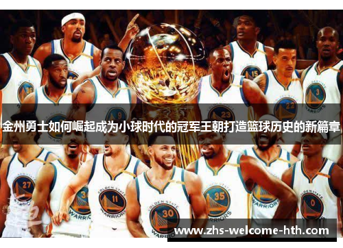 金州勇士如何崛起成为小球时代的冠军王朝打造篮球历史的新篇章