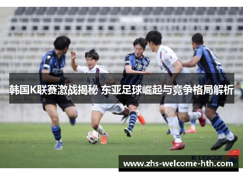 韩国K联赛激战揭秘 东亚足球崛起与竞争格局解析