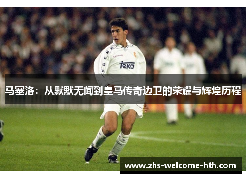 马塞洛：从默默无闻到皇马传奇边卫的荣耀与辉煌历程