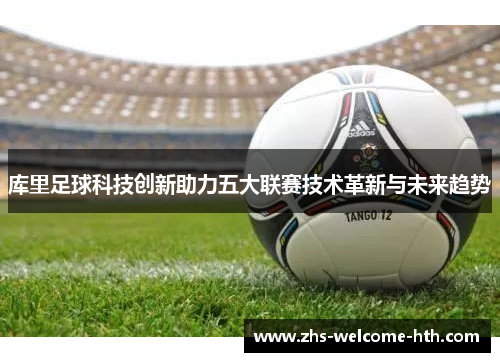 库里足球科技创新助力五大联赛技术革新与未来趋势