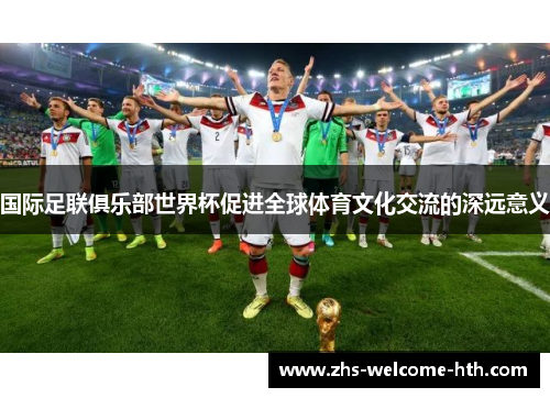 国际足联俱乐部世界杯促进全球体育文化交流的深远意义