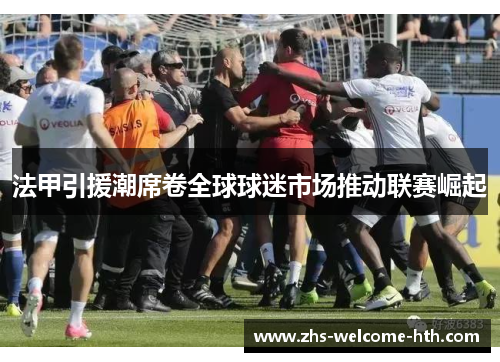法甲引援潮席卷全球球迷市场推动联赛崛起