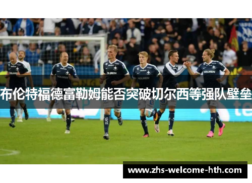 布伦特福德富勒姆能否突破切尔西等强队壁垒