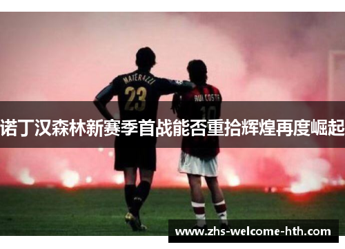 诺丁汉森林新赛季首战能否重拾辉煌再度崛起