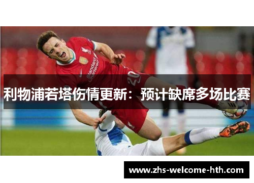 利物浦若塔伤情更新：预计缺席多场比赛