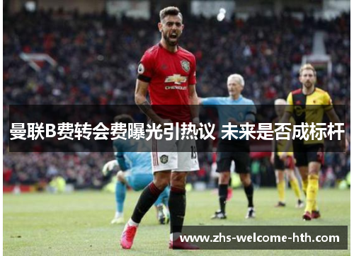 曼联B费转会费曝光引热议 未来是否成标杆