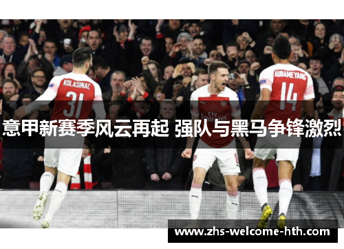 意甲新赛季风云再起 强队与黑马争锋激烈